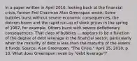 In a paper written in April​ 2010, looking back at the financial​ crisis, former Fed Chairman Alan Greenspan​ wrote: Some bubbles burst without severe economic​ consequences, the dotcom boom and the rapid​ run-up of stock prices in the spring of​ 1987, for example. Others burst with severe deflationary consequences. That class of bubbles ... appears to be a function of the degree of debt leverage in the financial​ sector, particularly when the maturity of debt is less than the maturity of the assets it funds. Source​: Alan​ Greenspan, "The​ Crisis," April​ 15, 2010, p. 10. What does Greenspan mean by​ "debt leverage"?