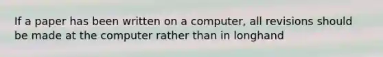 If a paper has been written on a computer, all revisions should be made at the computer rather than in longhand