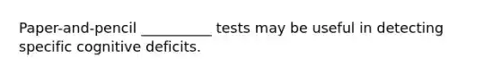 Paper-and-pencil __________ tests may be useful in detecting specific cognitive deficits.