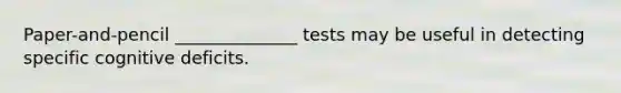 Paper-and-pencil ______________ tests may be useful in detecting specific cognitive deficits.