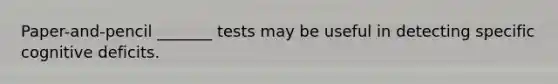 Paper-and-pencil _______ tests may be useful in detecting specific cognitive deficits.