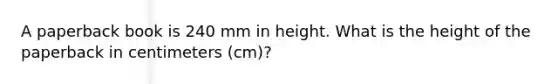 A paperback book is 240 mm in height. What is the height of the paperback in centimeters (cm)?