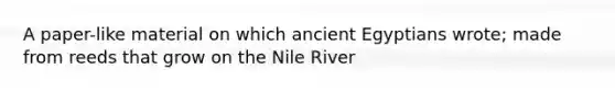 A paper-like material on which ancient Egyptians wrote; made from reeds that grow on the Nile River