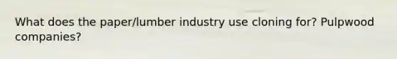 What does the paper/lumber industry use cloning for? Pulpwood companies?