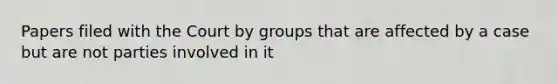 Papers filed with the Court by groups that are affected by a case but are not parties involved in it