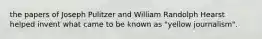 the papers of Joseph Pulitzer and William Randolph Hearst helped invent what came to be known as "yellow journalism".