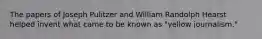 The papers of Joseph Pulitzer and William Randolph Hearst helped invent what came to be known as "yellow journalism."
