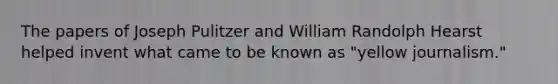 The papers of Joseph Pulitzer and William Randolph Hearst helped invent what came to be known as "yellow journalism."