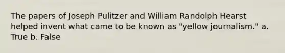 The papers of Joseph Pulitzer and William Randolph Hearst helped invent what came to be known as "yellow journalism." a. True b. False