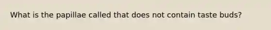 What is the papillae called that does not contain taste buds?