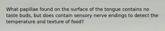 What papillae found on the surface of the tongue contains no taste buds, but does contain sensory nerve endings to detect the temperature and texture of food?