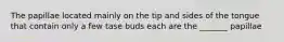 The papillae located mainly on the tip and sides of the tongue that contain only a few tase buds each are the _______ papillae