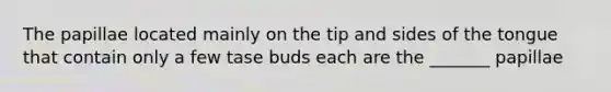 The papillae located mainly on the tip and sides of the tongue that contain only a few tase buds each are the _______ papillae