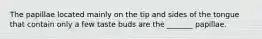 The papillae located mainly on the tip and sides of the tongue that contain only a few taste buds are the _______ papillae.