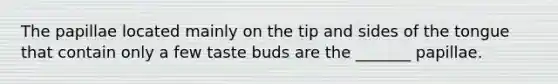 The papillae located mainly on the tip and sides of the tongue that contain only a few taste buds are the _______ papillae.
