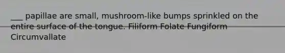 ___ papillae are small, mushroom-like bumps sprinkled on the entire surface of the tongue. Filiform Folate Fungiform Circumvallate