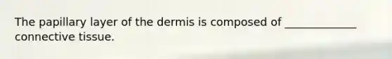 The papillary layer of the dermis is composed of _____________ connective tissue.