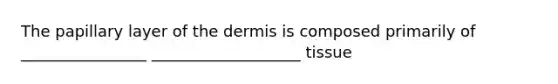 The papillary layer of the dermis is composed primarily of ________________ ___________________ tissue