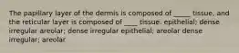 The papillary layer of the dermis is composed of _____ tissue, and the reticular layer is composed of ____ tissue. epithelial; dense irregular areolar; dense irregular epithelial; areolar dense irregular; areolar