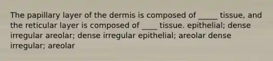 The papillary layer of <a href='https://www.questionai.com/knowledge/kEsXbG6AwS-the-dermis' class='anchor-knowledge'>the dermis</a> is composed of _____ tissue, and the reticular layer is composed of ____ tissue. epithelial; dense irregular areolar; dense irregular epithelial; areolar dense irregular; areolar