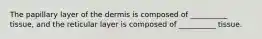The papillary layer of the dermis is composed of __________ tissue, and the reticular layer is composed of __________ tissue.