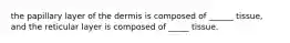 the papillary layer of the dermis is composed of ______ tissue, and the reticular layer is composed of _____ tissue.