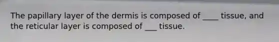 The papillary layer of the dermis is composed of ____ tissue, and the reticular layer is composed of ___ tissue.