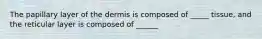 The papillary layer of the dermis is composed of _____ tissue, and the reticular layer is composed of ______