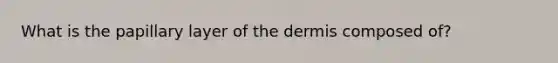 What is the papillary layer of the dermis composed of?