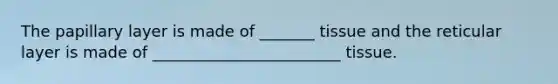 The papillary layer is made of _______ tissue and the reticular layer is made of ________________________ tissue.