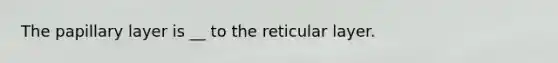 The papillary layer is __ to the reticular layer.
