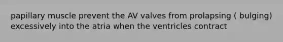 papillary muscle prevent the AV valves from prolapsing ( bulging) excessively into the atria when the ventricles contract