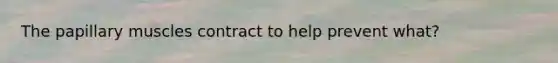 The papillary muscles contract to help prevent what?