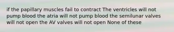 if the papillary muscles fail to contract The ventricles will not pump blood the atria will not pump blood the semilunar valves will not open the AV valves will not open None of these