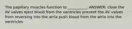 The papillary muscles function to __________. ANSWER: close the AV valves eject blood from the ventricles prevent the AV valves from reversing into the atria push blood from the atria into the ventricles