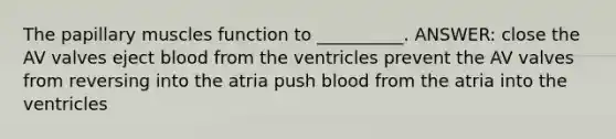 The papillary muscles function to __________. ANSWER: close the AV valves eject blood from the ventricles prevent the AV valves from reversing into the atria push blood from the atria into the ventricles