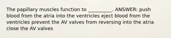 The papillary muscles function to __________. ANSWER: push blood from the atria into the ventricles eject blood from the ventricles prevent the AV valves from reversing into the atria close the AV valves