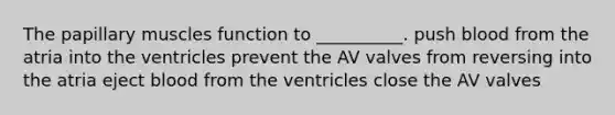 The papillary muscles function to __________. push blood from the atria into the ventricles prevent the AV valves from reversing into the atria eject blood from the ventricles close the AV valves