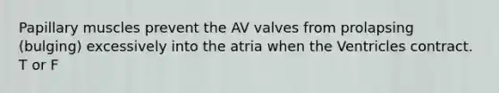 Papillary muscles prevent the AV valves from prolapsing (bulging) excessively into the atria when the Ventricles contract. T or F