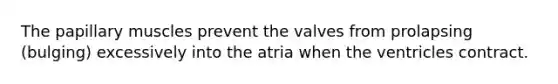 The papillary muscles prevent the valves from prolapsing (bulging) excessively into the atria when the ventricles contract.