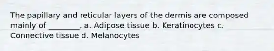 The papillary and reticular layers of the dermis are composed mainly of ________. a. Adipose tissue b. Keratinocytes c. Connective tissue d. Melanocytes