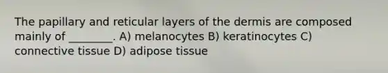 The papillary and reticular layers of the dermis are composed mainly of ________. A) melanocytes B) keratinocytes C) connective tissue D) adipose tissue