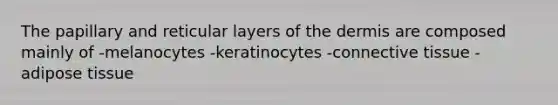 The papillary and reticular layers of the dermis are composed mainly of -melanocytes -keratinocytes -connective tissue -adipose tissue