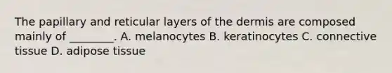 The papillary and reticular layers of <a href='https://www.questionai.com/knowledge/kEsXbG6AwS-the-dermis' class='anchor-knowledge'>the dermis</a> are composed mainly of ________. A. melanocytes B. keratinocytes C. <a href='https://www.questionai.com/knowledge/kYDr0DHyc8-connective-tissue' class='anchor-knowledge'>connective tissue</a> D. adipose tissue