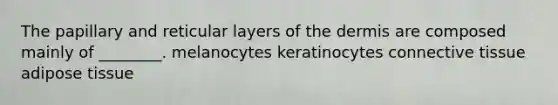 The papillary and reticular layers of the dermis are composed mainly of ________. melanocytes keratinocytes connective tissue adipose tissue