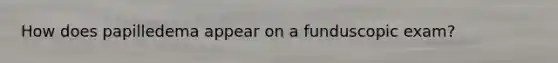 How does papilledema appear on a funduscopic exam?