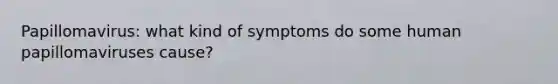 Papillomavirus: what kind of symptoms do some human papillomaviruses cause?