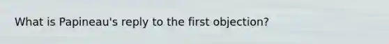 What is Papineau's reply to the first objection?