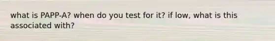 what is PAPP-A? when do you test for it? if low, what is this associated with?