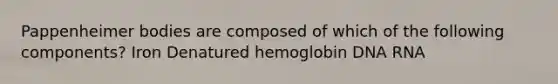 Pappenheimer bodies are composed of which of the following components? Iron Denatured hemoglobin DNA RNA